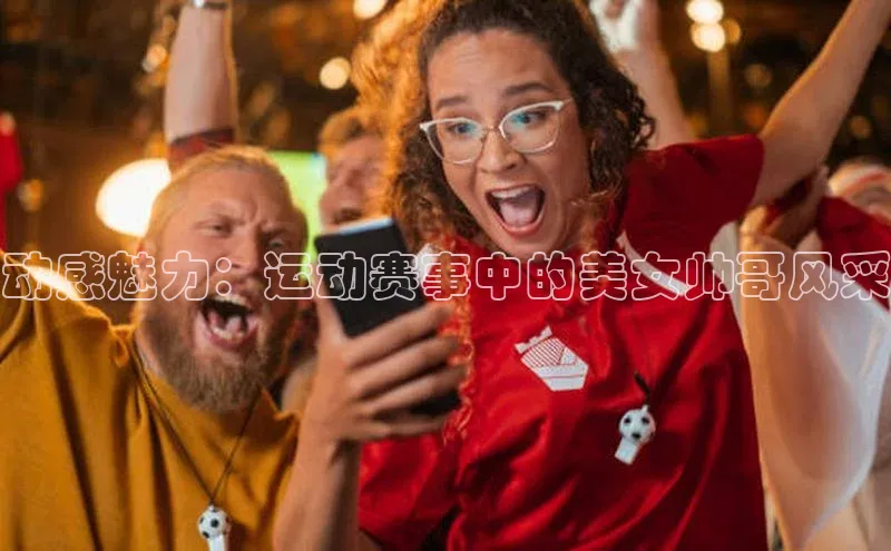 动感魅力：运动赛事中的美女帅哥风采