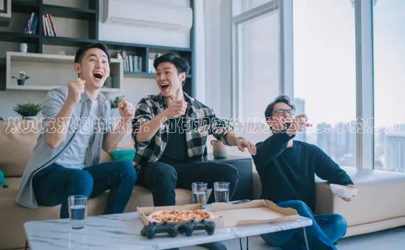 从贝克汉姆的视角：如何观察并欣赏运动赛事的魅力